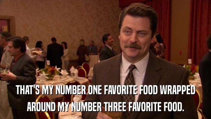 THAT'S MY NUMBER ONE FAVORITE FOOD WRAPPED AROUND MY NUMBER THREE FAVORITE FOOD. 