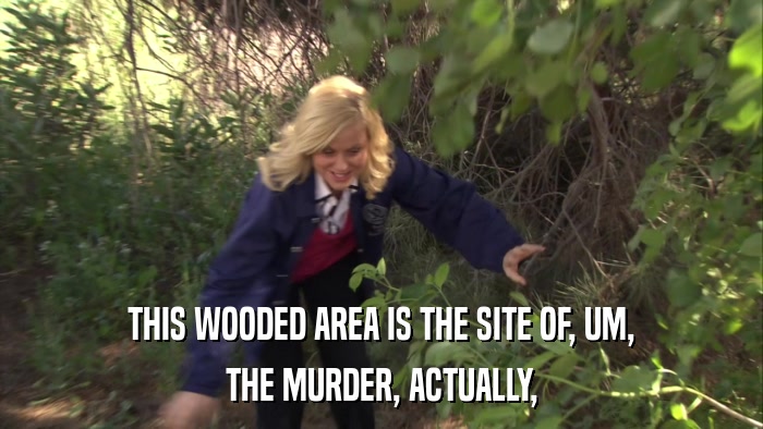 THIS WOODED AREA IS THE SITE OF, UM, THE MURDER, ACTUALLY, 