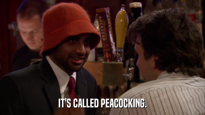 IT'S CALLED PEACOCKING.  