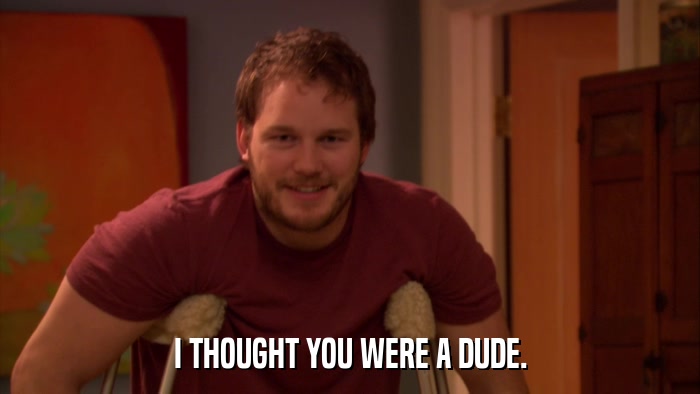 I THOUGHT YOU WERE A DUDE.  