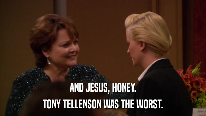AND JESUS, HONEY. TONY TELLENSON WAS THE WORST. 