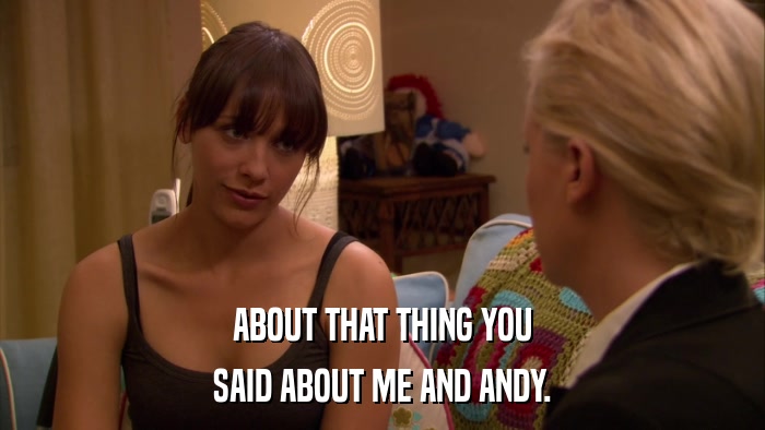ABOUT THAT THING YOU SAID ABOUT ME AND ANDY. 