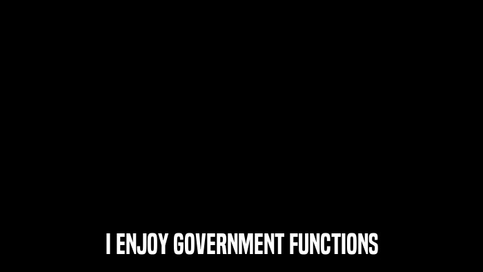 I ENJOY GOVERNMENT FUNCTIONS  