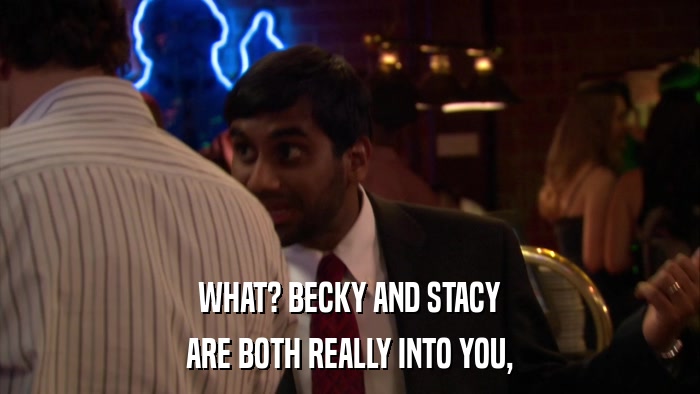 WHAT? BECKY AND STACY ARE BOTH REALLY INTO YOU, 