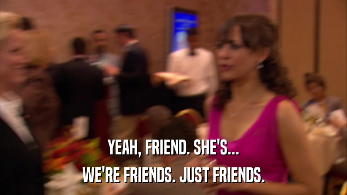 YEAH, FRIEND. SHE'S... WE'RE FRIENDS. JUST FRIENDS. 