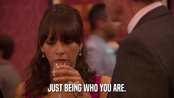 JUST BEING WHO YOU ARE.  