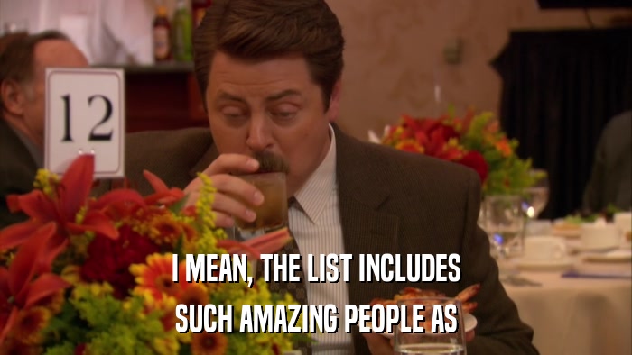 I MEAN, THE LIST INCLUDES SUCH AMAZING PEOPLE AS 