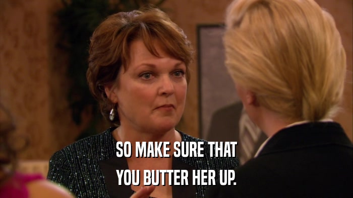 SO MAKE SURE THAT YOU BUTTER HER UP. 