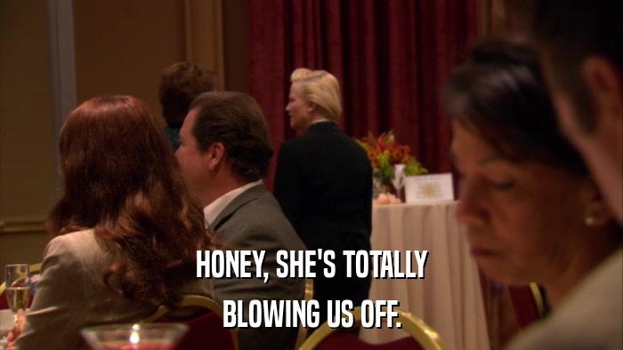 HONEY, SHE'S TOTALLY BLOWING US OFF. 