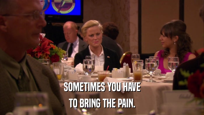 SOMETIMES YOU HAVE TO BRING THE PAIN. 