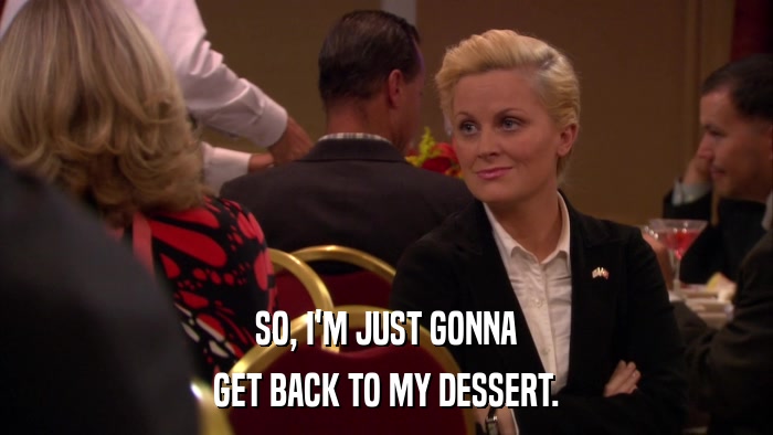 SO, I'M JUST GONNA GET BACK TO MY DESSERT. 