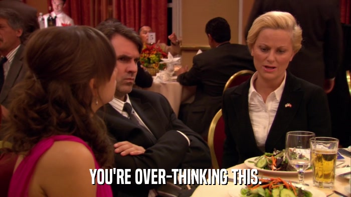 YOU'RE OVER-THINKING THIS.  