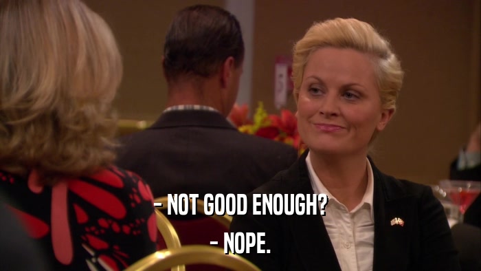 - NOT GOOD ENOUGH? - NOPE. 