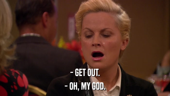 - GET OUT. - OH, MY GOD. 