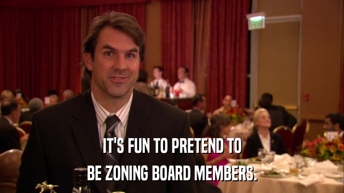 IT'S FUN TO PRETEND TO BE ZONING BOARD MEMBERS. 