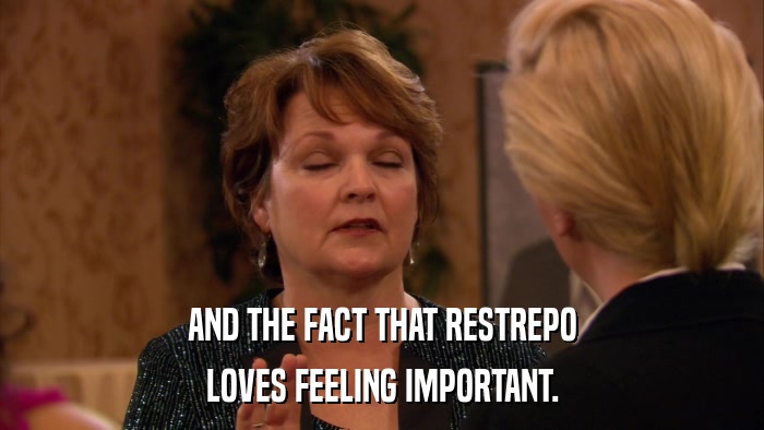 AND THE FACT THAT RESTREPO LOVES FEELING IMPORTANT. 