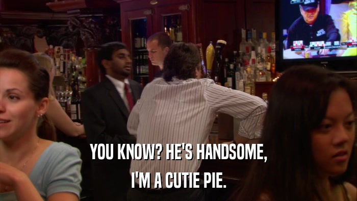 YOU KNOW? HE'S HANDSOME, I'M A CUTIE PIE. 