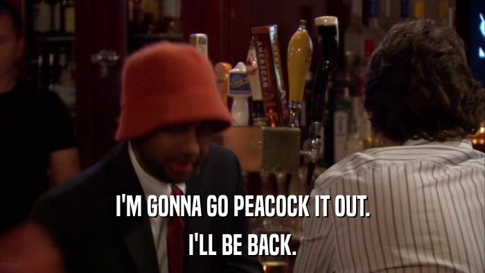 I'M GONNA GO PEACOCK IT OUT. I'LL BE BACK. 