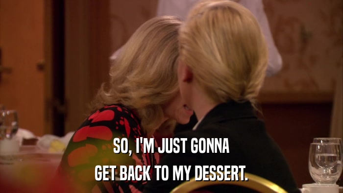 SO, I'M JUST GONNA GET BACK TO MY DESSERT. 