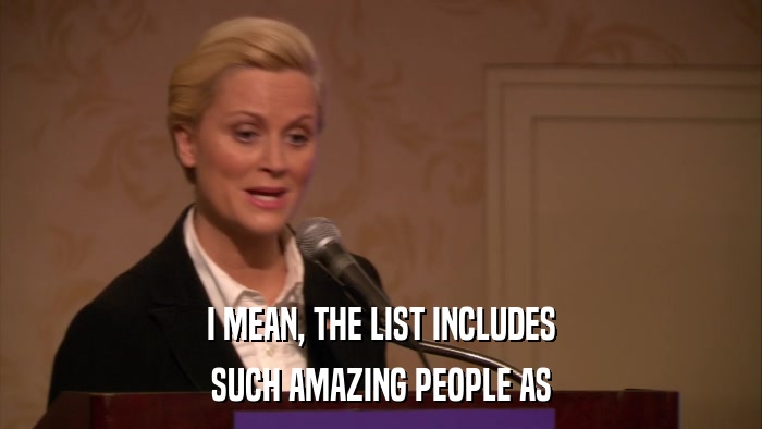 I MEAN, THE LIST INCLUDES SUCH AMAZING PEOPLE AS 