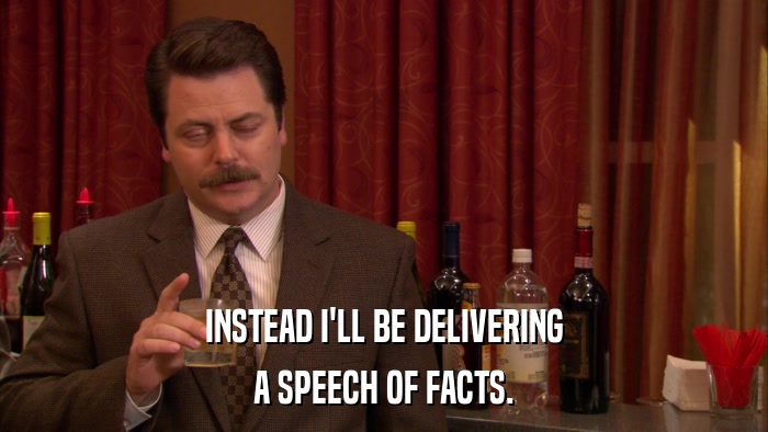 INSTEAD I'LL BE DELIVERING A SPEECH OF FACTS. 