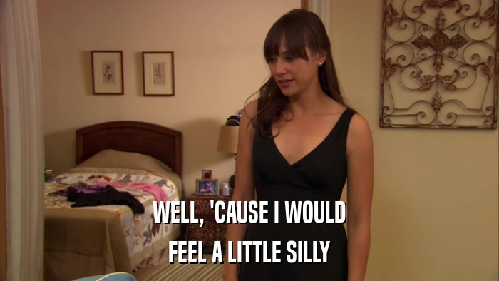 WELL, 'CAUSE I WOULD FEEL A LITTLE SILLY 