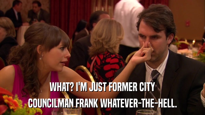 WHAT? I'M JUST FORMER CITY COUNCILMAN FRANK WHATEVER-THE-HELL. 
