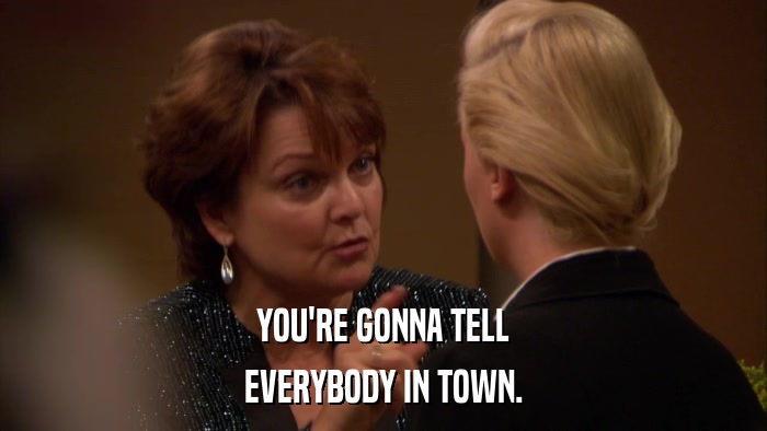 YOU'RE GONNA TELL EVERYBODY IN TOWN. 