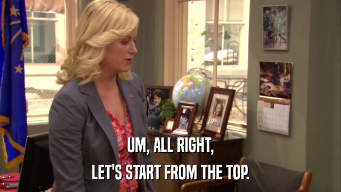 UM, ALL RIGHT, LET'S START FROM THE TOP. 
