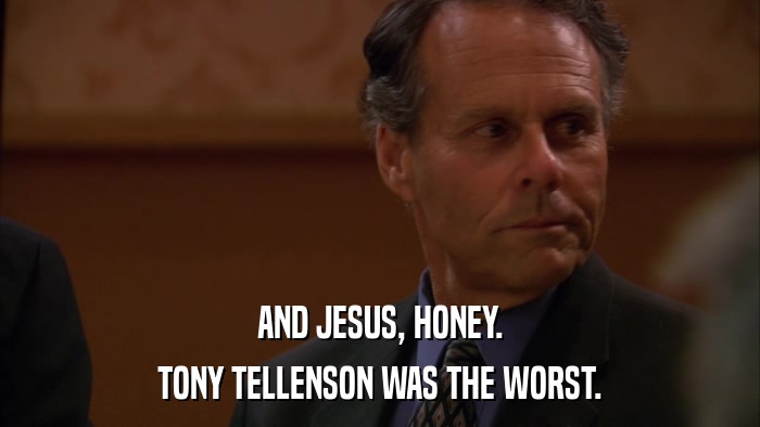 AND JESUS, HONEY. TONY TELLENSON WAS THE WORST. 
