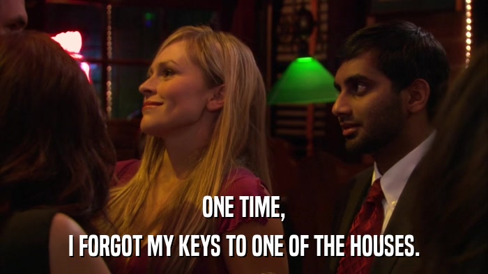 ONE TIME, I FORGOT MY KEYS TO ONE OF THE HOUSES. 
