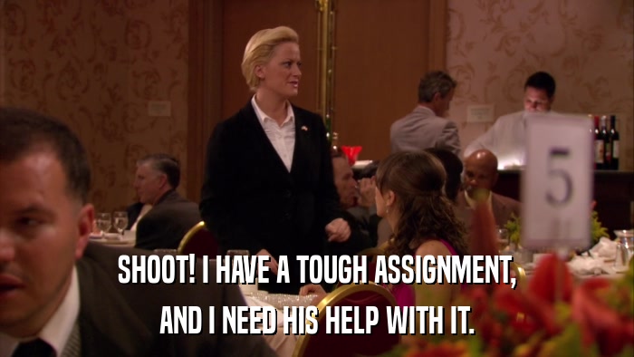 SHOOT! I HAVE A TOUGH ASSIGNMENT, AND I NEED HIS HELP WITH IT. 