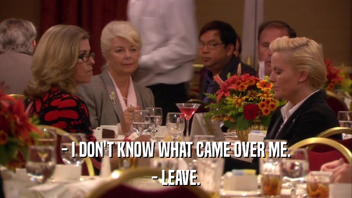 - I DON'T KNOW WHAT CAME OVER ME. - LEAVE. 