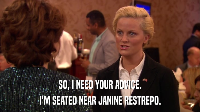 SO, I NEED YOUR ADVICE. I'M SEATED NEAR JANINE RESTREPO. 