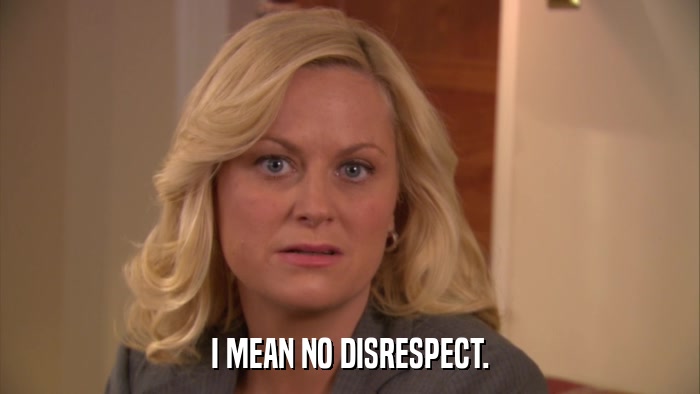 I MEAN NO DISRESPECT.  