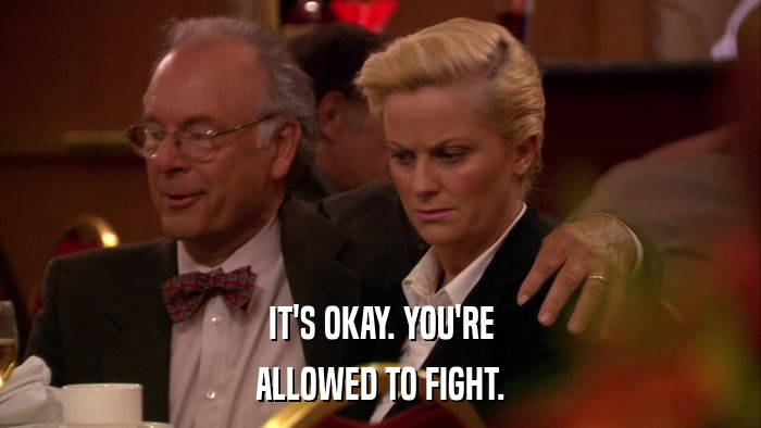 IT'S OKAY. YOU'RE ALLOWED TO FIGHT. 
