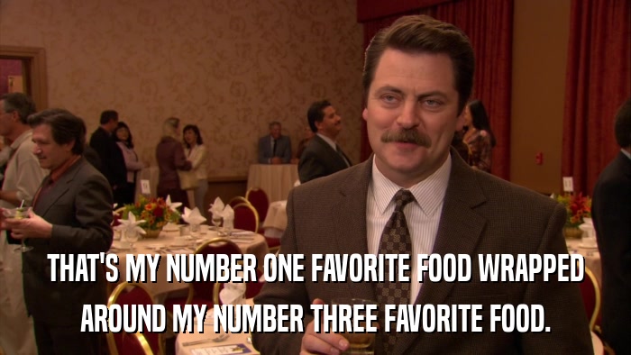 THAT'S MY NUMBER ONE FAVORITE FOOD WRAPPED AROUND MY NUMBER THREE FAVORITE FOOD. 