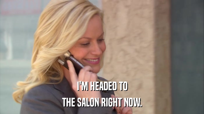 I'M HEADED TO THE SALON RIGHT NOW. 