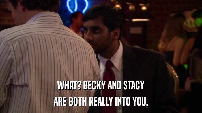 WHAT? BECKY AND STACY ARE BOTH REALLY INTO YOU, 