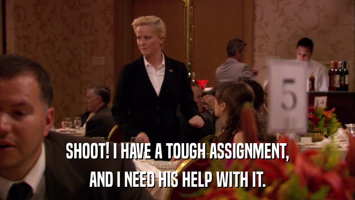 SHOOT! I HAVE A TOUGH ASSIGNMENT, AND I NEED HIS HELP WITH IT. 