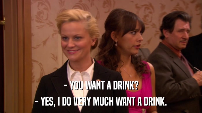 - YOU WANT A DRINK? - YES, I DO VERY MUCH WANT A DRINK. 