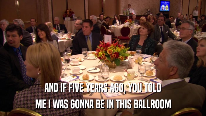 AND IF FIVE YEARS AGO, YOU TOLD ME I WAS GONNA BE IN THIS BALLROOM 