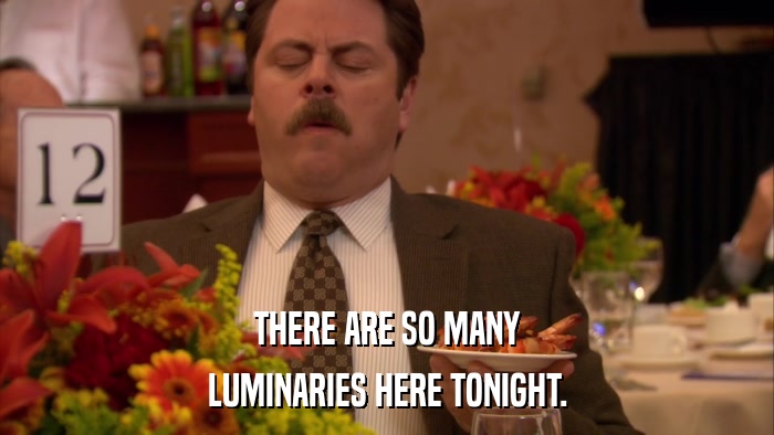 THERE ARE SO MANY LUMINARIES HERE TONIGHT. 