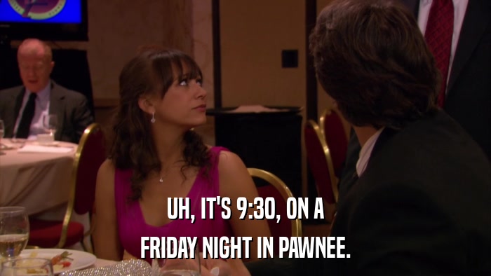 UH, IT'S 9:30, ON A FRIDAY NIGHT IN PAWNEE. 