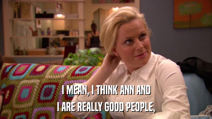 I MEAN, I THINK ANN AND I ARE REALLY GOOD PEOPLE, 