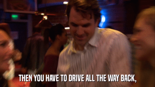THEN YOU HAVE TO DRIVE ALL THE WAY BACK,  