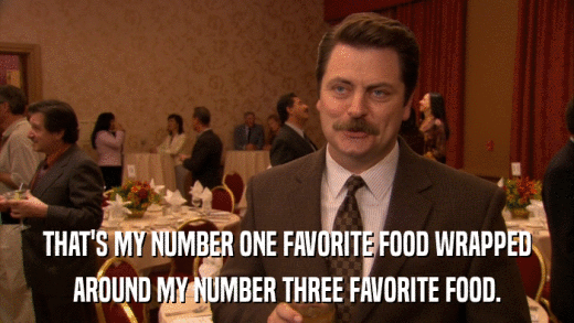 THAT'S MY NUMBER ONE FAVORITE FOOD WRAPPED AROUND MY NUMBER THREE FAVORITE FOOD. 