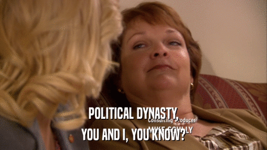 POLITICAL DYNASTY, YOU AND I, YOU KNOW? 