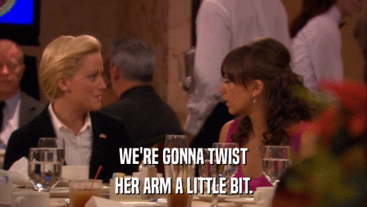 WE'RE GONNA TWIST HER ARM A LITTLE BIT. 
