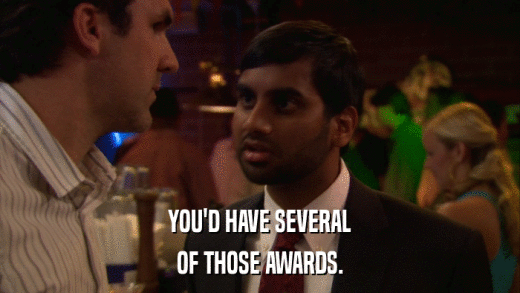 YOU'D HAVE SEVERAL OF THOSE AWARDS. 